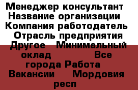 Менеджер-консультант › Название организации ­ Компания-работодатель › Отрасль предприятия ­ Другое › Минимальный оклад ­ 35 000 - Все города Работа » Вакансии   . Мордовия респ.